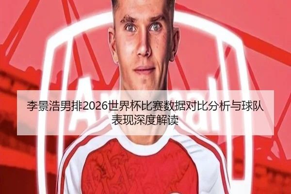 李景浩男排2026世界杯比赛数据对比分析与球队表现深度解读