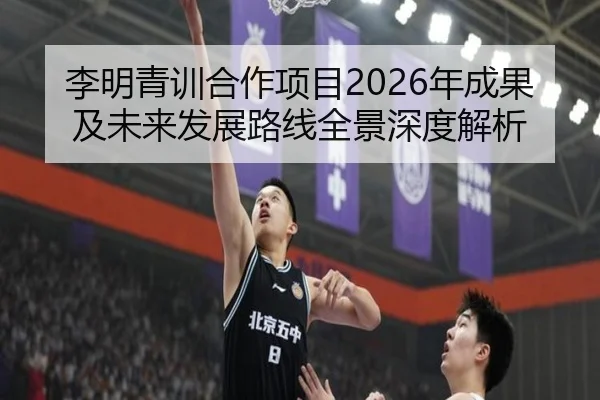 李明青训合作项目2026年成果及未来发展路线全景深度解析
