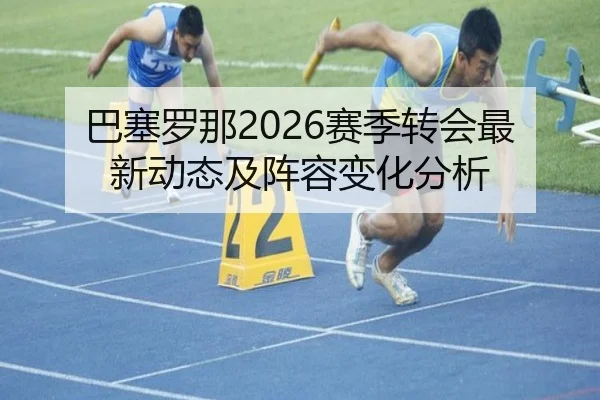巴塞罗那2026赛季转会最新动态及阵容变化分析
