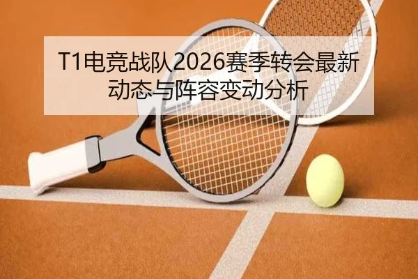 T1电竞战队2026赛季转会最新动态与阵容变动分析