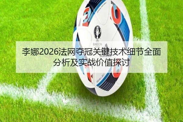 李娜2026法网夺冠关键技术细节全面分析及实战价值探讨