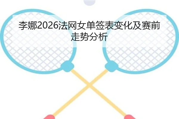 李娜2026法网女单签表变化及赛前走势分析
