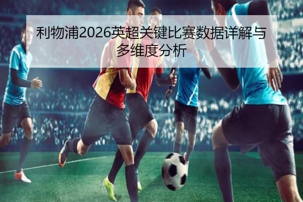 利物浦2026英超关键比赛数据详解与多维度分析