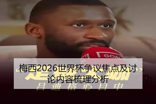 梅西2026世界杯争议焦点及讨论内容梳理分析