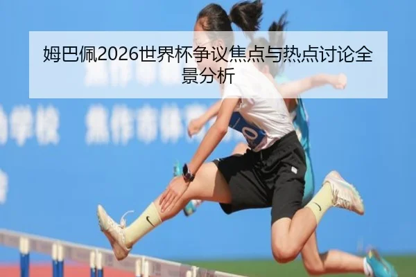姆巴佩2026世界杯争议焦点与热点讨论全景分析