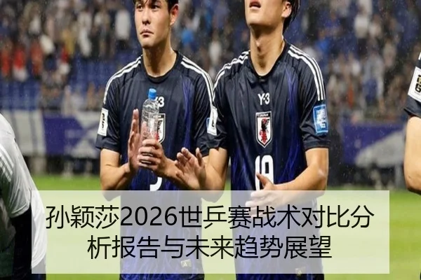 孙颖莎2026世乒赛战术对比分析报告与未来趋势展望