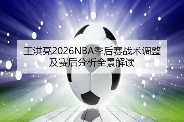 王洪亮2026NBA季后赛战术调整及赛后分析全景解读