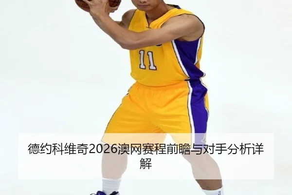 德约科维奇2026澳网赛程前瞻与对手分析详解