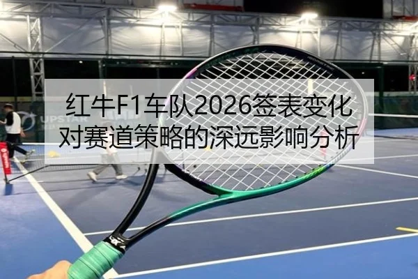红牛F1车队2026签表变化对赛道策略的深远影响分析