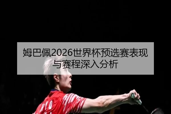 姆巴佩2026世界杯预选赛表现与赛程深入分析