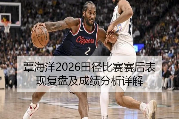 覃海洋2026田径比赛赛后表现复盘及成绩分析详解