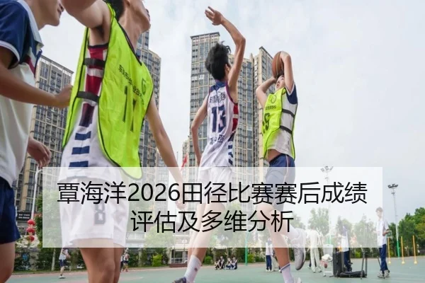 覃海洋2026田径比赛赛后成绩评估及多维分析