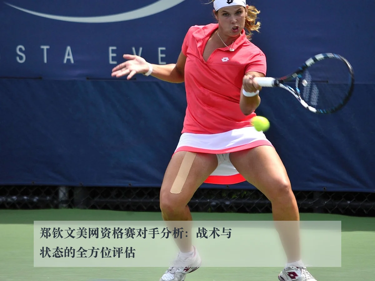 郑钦文美网资格赛对手分析：战术与状态的全方位评估